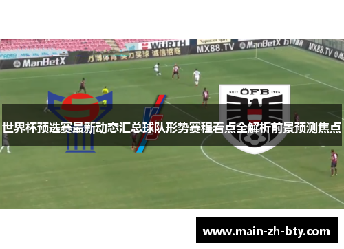 世界杯预选赛最新动态汇总球队形势赛程看点全解析前景预测焦点 世界杯预选赛最新动态汇总球队形势赛程看点全解析前景预测焦点