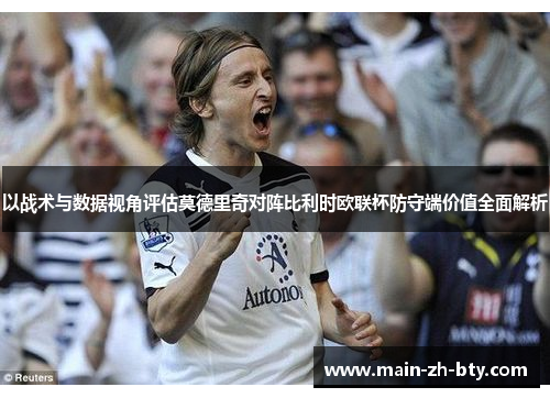以战术与数据视角评估莫德里奇对阵比利时欧联杯防守端价值全面解析