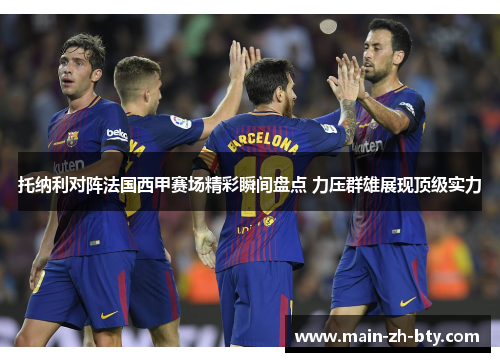 托纳利对阵法国西甲赛场精彩瞬间盘点 力压群雄展现顶级实力