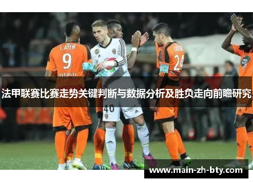 法甲联赛比赛走势关键判断与数据分析及胜负走向前瞻研究 法甲联赛比赛走势关键判断与数据分析及胜负走向前瞻研究