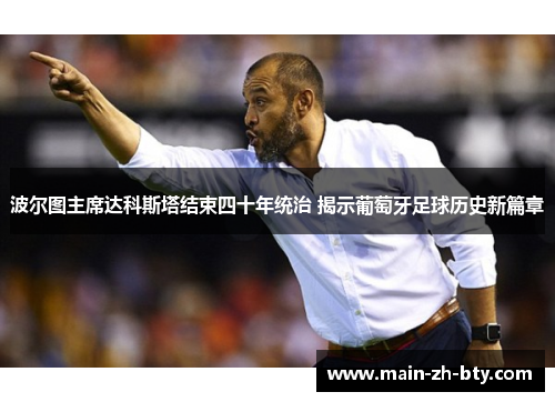 波尔图主席达科斯塔结束四十年统治 揭示葡萄牙足球历史新篇章 波尔图主席达科斯塔结束四十年统治 揭示葡萄牙足球历史新篇章