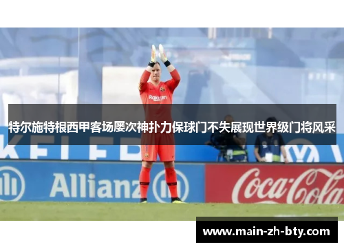 特尔施特根西甲客场屡次神扑力保球门不失展现世界级门将风采