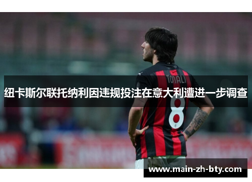 纽卡斯尔联托纳利因违规投注在意大利遭进一步调查 纽卡斯尔联托纳利因违规投注在意大利遭进一步调查