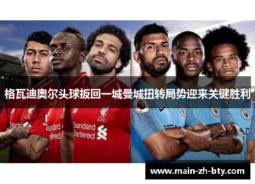 格瓦迪奥尔头球扳回一城曼城扭转局势迎来关键胜利 格瓦迪奥尔头球扳回一城曼城扭转局势迎来关键胜利