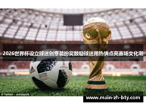 2026世界杯设立球迷创意装扮奖鼓励球迷用热情点亮赛场文化潮 2026世界杯设立球迷创意装扮奖鼓励球迷用热情点亮赛场文化潮