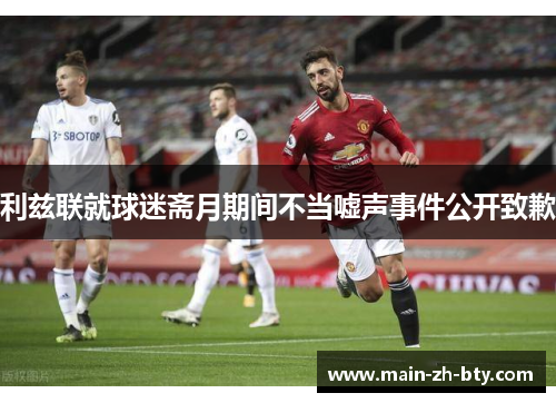 利兹联就球迷斋月期间不当嘘声事件公开致歉 利兹联就球迷斋月期间不当嘘声事件公开致歉