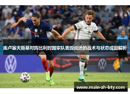 库卢塞夫斯基对阵比利时国家队表现低迷的战术与状态成因解析 库卢塞夫斯基对阵比利时国家队表现低迷的战术与状态成因解析