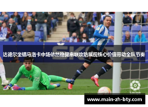达德尔坐镇马洛卡中场依然稳健串联攻防展现核心价值带动全队节奏 达德尔坐镇马洛卡中场依然稳健串联攻防展现核心价值带动全队节奏